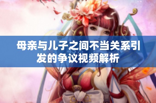 母亲与儿子之间不当关系引发的争议视频解析