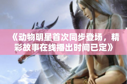 《动物明星首次同步登场，精彩故事在线播出时间已定》