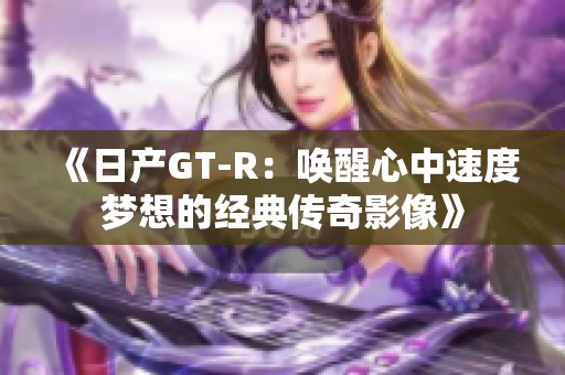 《日产GT-R：唤醒心中速度梦想的经典传奇影像》