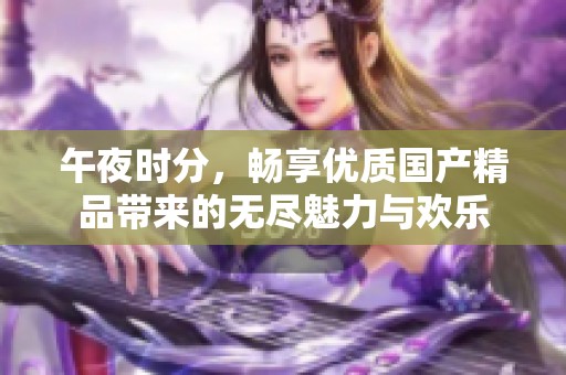 午夜时分，畅享优质国产精品带来的无尽魅力与欢乐