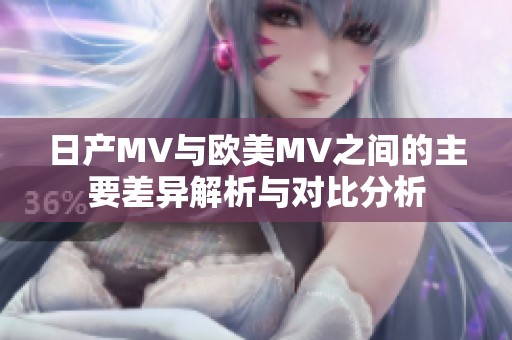 日产MV与欧美MV之间的主要差异解析与对比分析