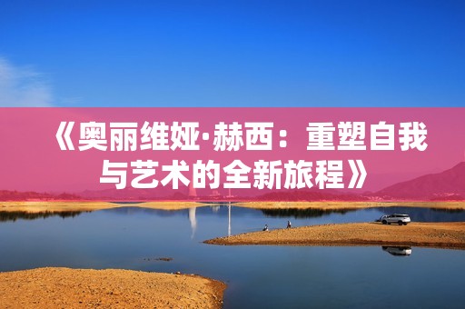 《奥丽维娅·赫西：重塑自我与艺术的全新旅程》