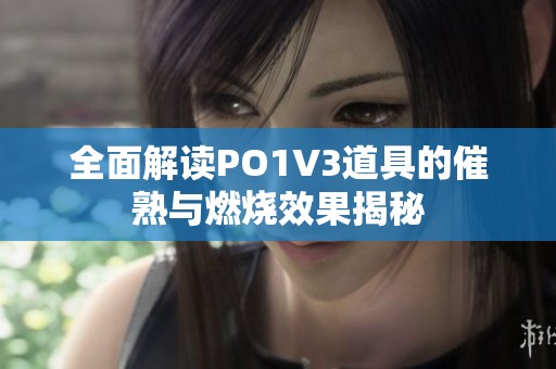 全面解读PO1V3道具的催熟与燃烧效果揭秘