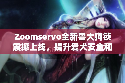 Zoomservo全新兽大狗锁震撼上线，提升爱犬安全和安心感