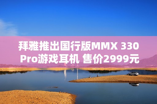 拜雅推出国行版MMX 330 Pro游戏耳机 售价2999元