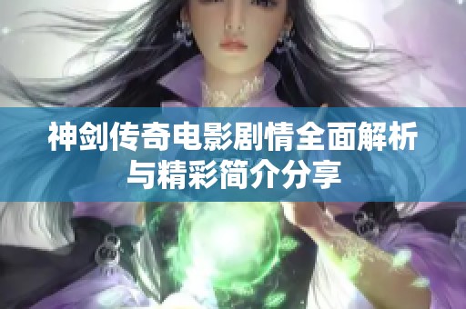 神剑传奇电影剧情全面解析与精彩简介分享