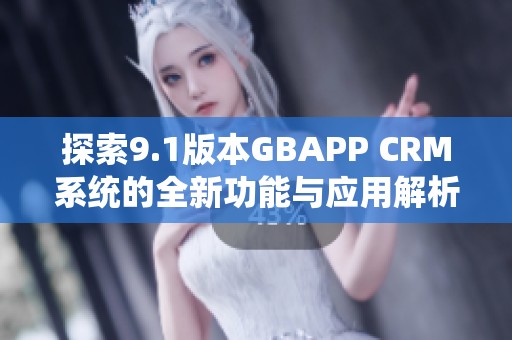 探索9.1版本GBAPP CRM系统的全新功能与应用解析