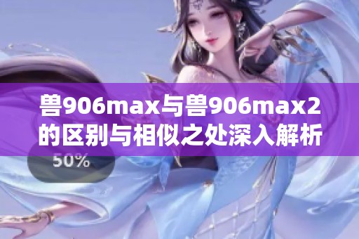 兽906max与兽906max2的区别与相似之处深入解析