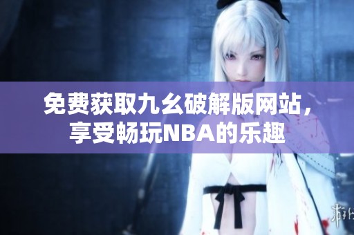 免费获取九幺破解版网站，享受畅玩NBA的乐趣