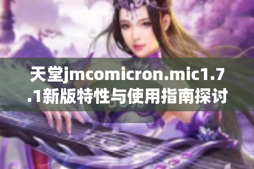 天堂jmcomicron.mic1.7.1新版特性与使用指南探讨