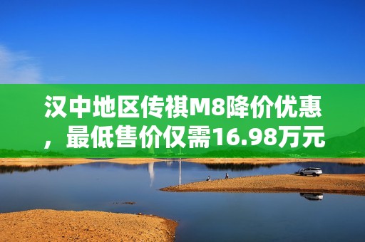 汉中地区传祺M8降价优惠，最低售价仅需16.98万元！