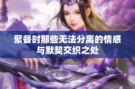 聚餐时那些无法分离的情感与默契交织之处