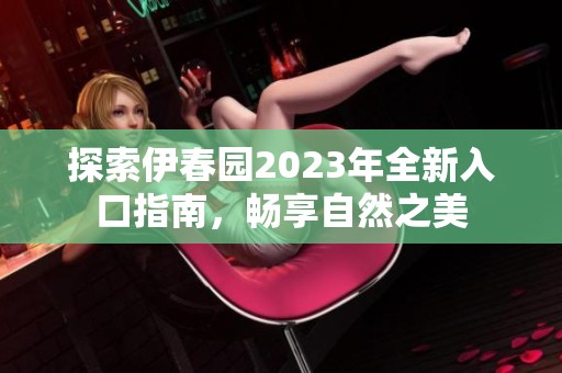 探索伊春园2023年全新入口指南，畅享自然之美