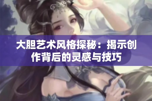 大胆艺术风格探秘：揭示创作背后的灵感与技巧