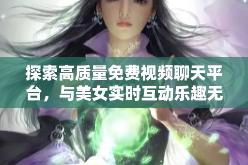 探索高质量免费视频聊天平台，与美女实时互动乐趣无穷