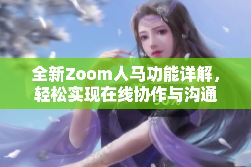 全新Zoom人马功能详解，轻松实现在线协作与沟通