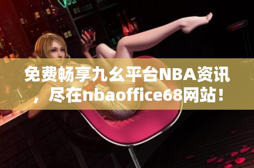 免费畅享九幺平台NBA资讯，尽在nbaoffice68网站！