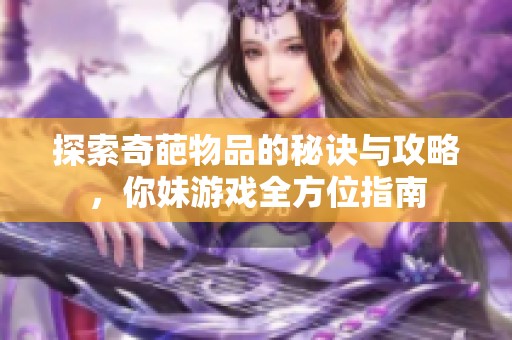 探索奇葩物品的秘诀与攻略，你妹游戏全方位指南