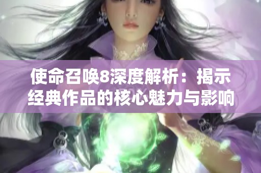 使命召唤8深度解析：揭示经典作品的核心魅力与影响力