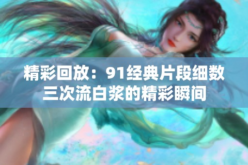 精彩回放：91经典片段细数三次流白浆的精彩瞬间