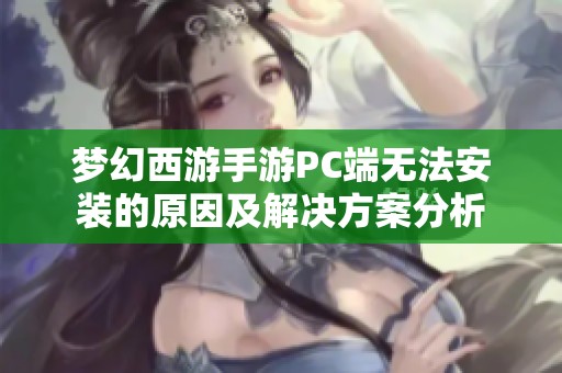 梦幻西游手游PC端无法安装的原因及解决方案分析