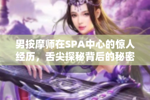 男按摩师在SPA中心的惊人经历，舌尖探秘背后的秘密