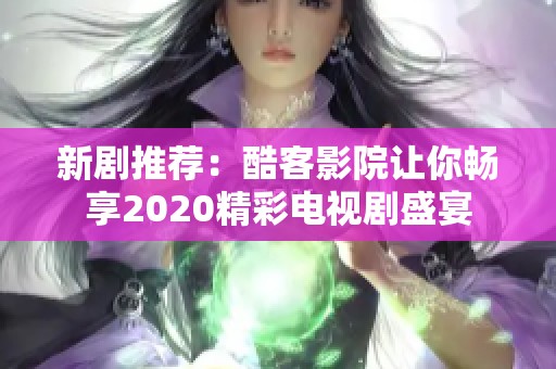 新剧推荐：酷客影院让你畅享2020精彩电视剧盛宴