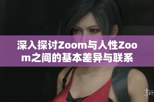 深入探讨Zoom与人性Zoom之间的基本差异与联系