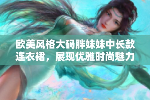 欧美风格大码胖妹妹中长款连衣裙，展现优雅时尚魅力