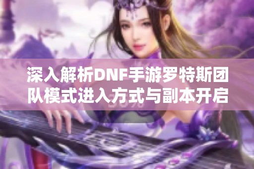 深入解析DNF手游罗特斯团队模式进入方式与副本开启详情