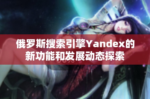 俄罗斯搜索引擎Yandex的新功能和发展动态探索