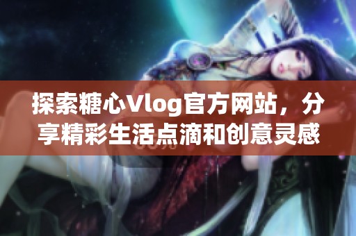 探索糖心Vlog官方网站，分享精彩生活点滴和创意灵感