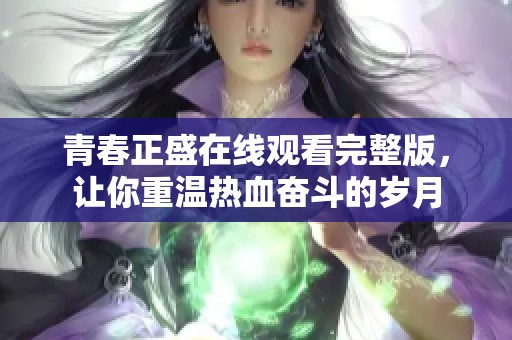 青春正盛在线观看完整版，让你重温热血奋斗的岁月