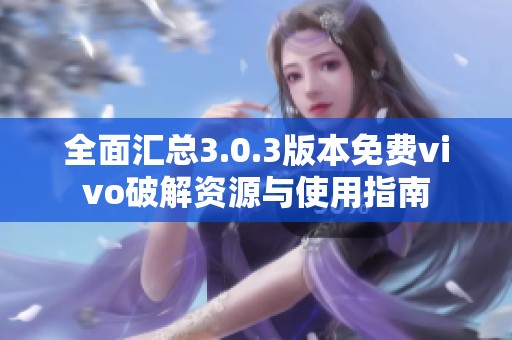 全面汇总3.0.3版本免费vivo破解资源与使用指南