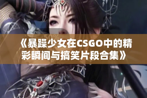 《暴躁少女在CSGO中的精彩瞬间与搞笑片段合集》