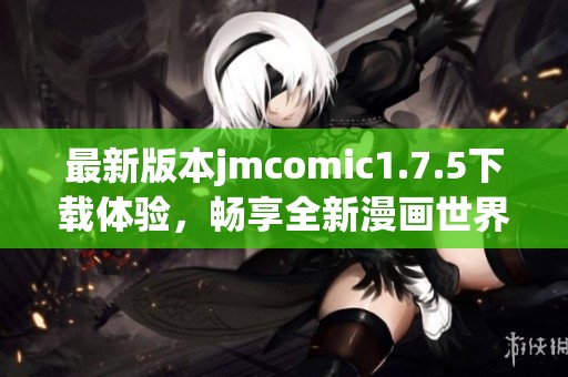 最新版本jmcomic1.7.5下载体验，畅享全新漫画世界