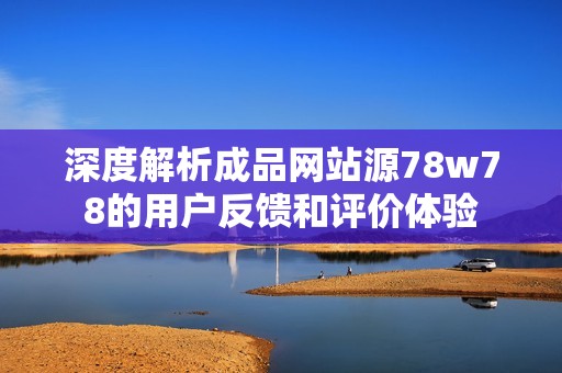 深度解析成品网站源78w78的用户反馈和评价体验