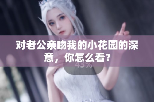 对老公亲吻我的小花园的深意，你怎么看？