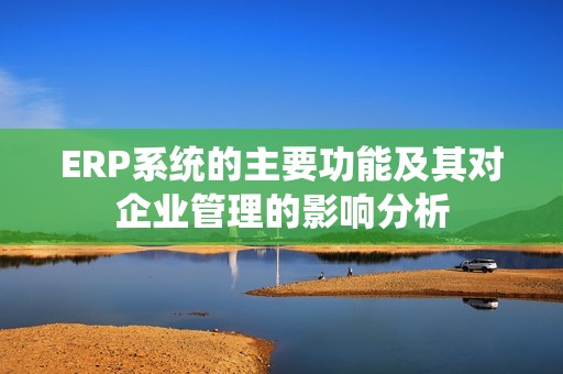 ERP系统的主要功能及其对企业管理的影响分析