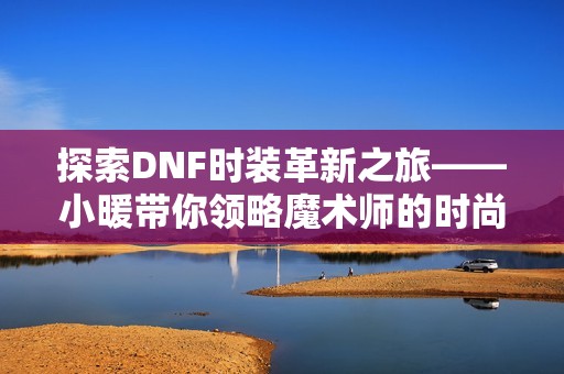 探索DNF时装革新之旅——小暖带你领略魔术师的时尚搭配技巧