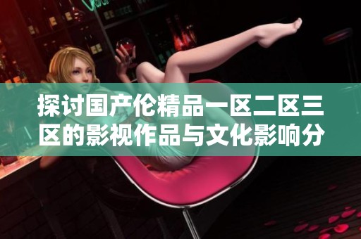 探讨国产伦精品一区二区三区的影视作品与文化影响分析