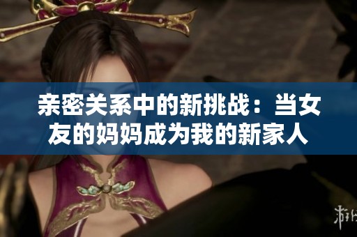 亲密关系中的新挑战：当女友的妈妈成为我的新家人