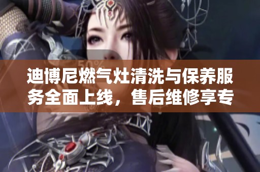 迪博尼燃气灶清洗与保养服务全面上线，售后维修享专业保障