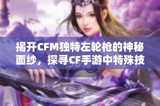 揭开CFM独特左轮枪的神秘面纱，探寻CF手游中特殊技能的奥秘