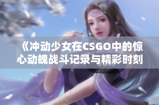 《冲动少女在CSGO中的惊心动魄战斗记录与精彩时刻》