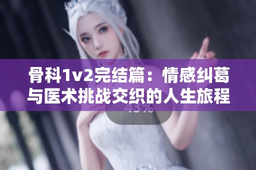 骨科1v2完结篇：情感纠葛与医术挑战交织的人生旅程