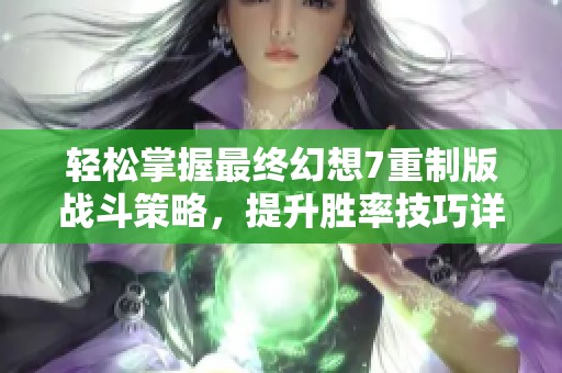 轻松掌握最终幻想7重制版战斗策略，提升胜率技巧详解