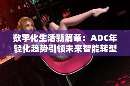 数字化生活新篇章：ADC年轻化趋势引领未来智能转型