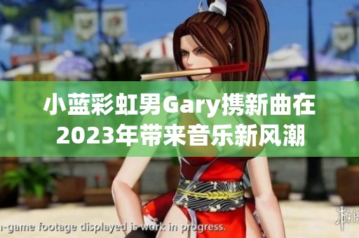 小蓝彩虹男Gary携新曲在2023年带来音乐新风潮