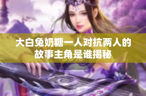 大白兔奶糖一人对抗两人的故事主角是谁揭秘